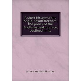 Книга A short history of the Anglo-Saxon freedom, the policy of the English-speaking race, outlined in its
Книга A short history of the Anglo-Saxon freedom, the policy of the English-speaking race, outlined in its