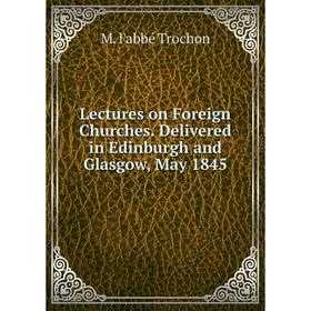 Книга Lectures on Foreign Churches Delivered in Edinburgh and Glasgow, May 1845
Книга Lectures on Foreign Churches Delivered in Edinburgh and Glasgow, May 1845