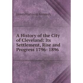 Книга A History of the City of Cleveland: Its Settlement, Rise and Progress 1796- 1896
Книга A History of the City of Cleveland: Its Settlement, Rise and Progress 1796- 1896