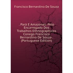 Книга Pará E Amazonas: Pelo Encarregado Dos Trabalhos Ethnographicos Conego Francisco Bernardino De Souza. (Portuguese Edition)
Книга Pará E Amazonas: Pelo Encarregado Dos Trabalhos Ethnographicos Conego Francisco Bernardino De Souza. (Portuguese Edition)