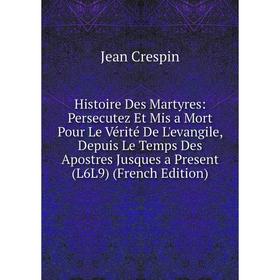 Книга Histoire Des Martyres: Persecutez Et Mis a Mort Pour Le Vérité De L'evangile, Depuis Le Temps Des Apostres Jusques a Present (L6L9) (French Edit
Книга Histoire Des Martyres: Persecutez Et Mis a Mort Pour Le Vérité De L'evangile, Depuis Le Temps Des Apostres Jusques a Present (L6L9) (French Edit