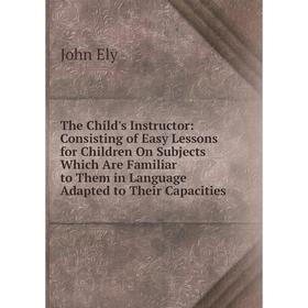 Книга The Child's Instructor: Consisting of Easy Lessons for Children On Subjects Which Are Familiar to Them in Language Adapted to Their Capacities
Книга The Child's Instructor: Consisting of Easy Lessons for Children On Subjects Which Are Familiar to Them in Language Adapted to Their Capacities