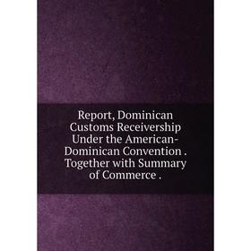 Книга Report, Dominican Customs Receivership Under the American-Dominican Convention. Together with Summary of Commerce.
Книга Report, Dominican Customs Receivership Under the American-Dominican Convention. Together with Summary of Commerce.