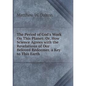 Книга The Period of God's Work On This Planet: Or, How Science Agrees with the Revelations of Our Beloved Redeemer. a Key to This Earth
Книга The Period of God's Work On This Planet: Or, How Science Agrees with the Revelations of Our Beloved Redeemer. a Key to This Earth
