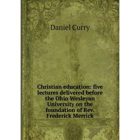 Книга Christian education: five lectures delivered before the Ohio Wesleyan University on the foundation of Rev. Frederick Merrick
Книга Christian education: five lectures delivered before the Ohio Wesleyan University on the foundation of Rev. Frederick Merrick