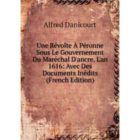 Книга Une Révolte À Péronne Sous Le Gouvernement Du Maréchal D'ancre, L'an 1616: Avec Des Documents Inédits (French Edition)
Книга Une Révolte À Péronne Sous Le Gouvernement Du Maréchal D'ancre, L'an 1616: Avec Des Documents Inédits (French Edition)