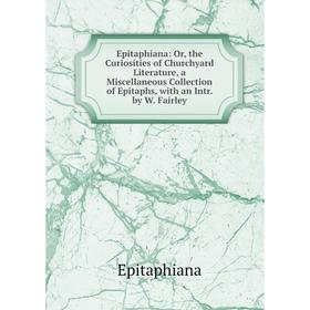 Книга Epitaphiana: Or, the Curiosities of Churchyard Literature, a Miscellaneous Collection of Epitaphs, with an Intr. by W. Fairley
Книга Epitaphiana: Or, the Curiosities of Churchyard Literature, a Miscellaneous Collection of Epitaphs, with an Intr. by W. Fairley