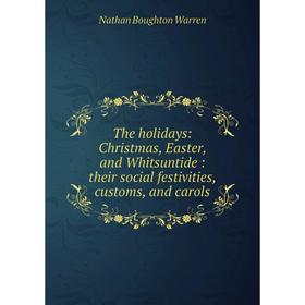 Книга The holidays: Christmas, Easter, and Whitsuntide: their social festivities, customs, and carols