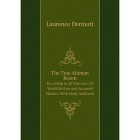 Книга The True Ahiman Rezon Or, a Help to All That Are, Or Would Be Free and Accepted Masons: With Many Additions
Книга The True Ahiman Rezon Or, a Help to All That Are, Or Would Be Free and Accepted Masons: With Many Additions