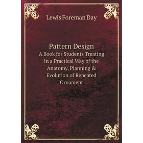 Книга Pattern Design A Book for Students Treating in a Practical Way of the Anatomy, Planning Evolution of Repeated Ornament
Книга Pattern Design A Book for Students Treating in a Practical Way of the Anatomy, Planning Evolution of Repeated Ornament