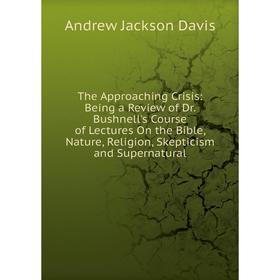 Книга The Approaching Crisis: Being a Review of Dr. Bushnell's Course of Lectures On the Bible, Nature, Religion, Skepticism and Supernatural
Книга The Approaching Crisis: Being a Review of Dr. Bushnell's Course of Lectures On the Bible, Nature, Religion, Skepticism and Supernatural