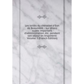 Книга Les loisirs du chevalier d'Eon de Beaumont: sur divers sujets importans d'administration pendant son séjour en Angleterre Volume 3
Книга Les loisirs du chevalier d'Eon de Beaumont: sur divers sujets importans d'administration pendant son séjour en Angleterre Volume 3