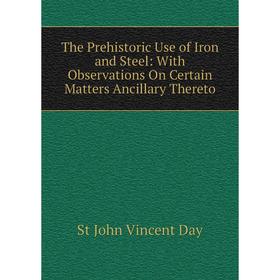 Книга The Prehistoric Use of Iron and Steel: With Observations On Certain Matters Ancillary Thereto