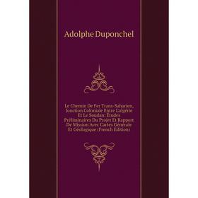 Книга Le Chemin De Fer Trans-Saharien, Jonction Coloniale Entre L'algérie Et Le Soudan: Études Préliminaires Du Projet Et Rapport De Mission Avec Cart
Книга Le Chemin De Fer Trans-Saharien, Jonction Coloniale Entre L'algérie Et Le Soudan: Études Préliminaires Du Projet Et Rapport De Mission Avec Cart