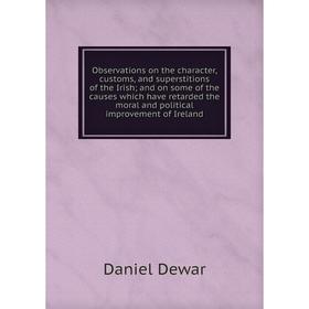 Книга Observations on the character, customs, and superstitions of the Irish; and on some of the causes which have retarded the moral and political im
Книга Observations on the character, customs, and superstitions of the Irish; and on some of the causes which have retarded the moral and political im