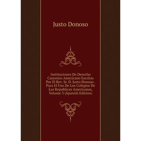 Книга Instituciones De Derecho Canonico Americano Escritas Por El Rev. Sr. D. Justo Donoso
Книга Instituciones De Derecho Canonico Americano Escritas Por El Rev. Sr. D. Justo Donoso