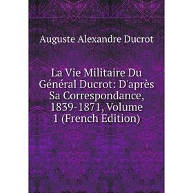 Книга La Vie Militaire Du Général Ducrot: D'après Sa Correspondance, 1839-1871, Volume 1
Книга La Vie Militaire Du Général Ducrot: D'après Sa Correspondance, 1839-1871, Volume 1
