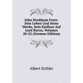 Книга John Hookham Frere: Sein Leben Und Seine Werke, Sein Einfluss Auf Lord Byron, Volumes 20-22
Книга John Hookham Frere: Sein Leben Und Seine Werke, Sein Einfluss Auf Lord Byron, Volumes 20-22