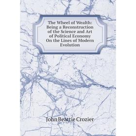 Книга The Wheel of Wealth: Being a Reconstruction of the Science and Art of Political Economy On the Lines of Modern Evolution
Книга The Wheel of Wealth: Being a Reconstruction of the Science and Art of Political Economy On the Lines of Modern Evolution
