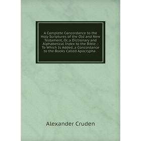 Книга A Complete Concordance to the Holy Scriptures of the Old and New Testament, Or, a Dictionary and Alphabetical Index to the Bible.: To Which Is A
Книга A Complete Concordance to the Holy Scriptures of the Old and New Testament, Or, a Dictionary and Alphabetical Index to the Bible.: To Which Is A