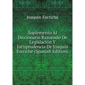 Книга Suplemento Al Diccionario Razonado De Legislación Y Jurisprudencia De Joaquín Escriche (Spanish Edition)
Книга Suplemento Al Diccionario Razonado De Legislación Y Jurisprudencia De Joaquín Escriche (Spanish Edition)