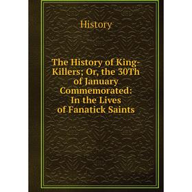 Книга The History of King-Killers; Or, the 30Th of January Commemorated: In the Lives of Fanatick Saints. History
Книга The History of King-Killers; Or, the 30Th of January Commemorated: In the Lives of Fanatick Saints. History