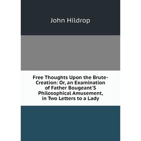 Книга Free Thoughts Upon the Brute-Creation: Or, an Examination of Father Bougeant'S Philosophical Amusement, in Two Letters to a Lady. John Hildrop
Книга Free Thoughts Upon the Brute-Creation: Or, an Examination of Father Bougeant'S Philosophical Amusement, in Two Letters to a Lady. John Hildrop