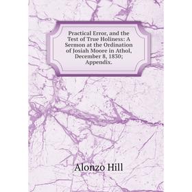 Книга Practical Error, and the Test of True Holiness: A Sermon at the Ordination of Josiah Moore in Athol, December 8, 1830; Appendix.. Alonzo Hill
Книга Practical Error, and the Test of True Holiness: A Sermon at the Ordination of Josiah Moore in Athol, December 8, 1830; Appendix.. Alonzo Hill