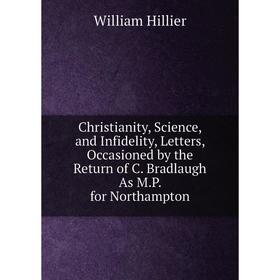 Книга Christianity, Science, and Infidelity, Letters, Occasioned by the Return of C. Bradlaugh As M.P. for Northampton. William Hillier
Книга Christianity, Science, and Infidelity, Letters, Occasioned by the Return of C. Bradlaugh As M.P. for Northampton. William Hillier