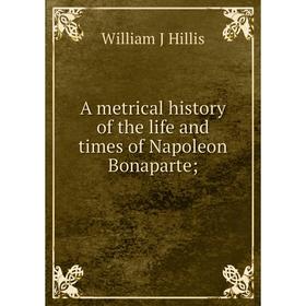 Книга A metrical history of the life and times of Napoleon Bonaparte;. William J Hillis
Книга A metrical history of the life and times of Napoleon Bonaparte;. William J Hillis