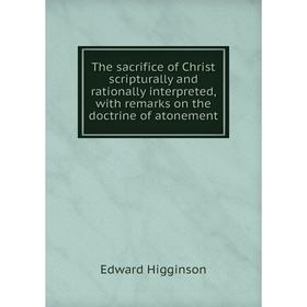 Книга The sacrifice of Christ scripturally and rationally interpreted, with remarks on the doctrine of atonement. Edward Higginson
Книга The sacrifice of Christ scripturally and rationally interpreted, with remarks on the doctrine of atonement. Edward Higginson