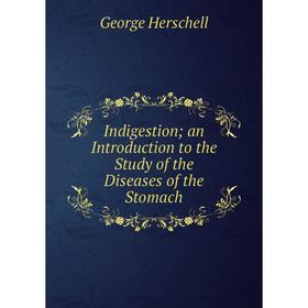 Книга Indigestion; an Introduction to the Study of the Diseases of the Stomach. George Herschell
Книга Indigestion; an Introduction to the Study of the Diseases of the Stomach. George Herschell