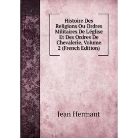 Книга Histoire Des Religions Ou Ordres Militaires De L'église Et Des Ordres De Chevalerie, Volume 2 (French Edition). Jean Hermant
Книга Histoire Des Religions Ou Ordres Militaires De L'église Et Des Ordres De Chevalerie, Volume 2 (French Edition). Jean Hermant