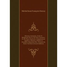 Книга Histoire Générale, Civile Et Religieuse De La Cité Des Carnutes: Et Du Pays Chartrain, Vulgairement Appelé La Beauce, Depuis La Première Migrati
Книга Histoire Générale, Civile Et Religieuse De La Cité Des Carnutes: Et Du Pays Chartrain, Vulgairement Appelé La Beauce, Depuis La Première Migrati