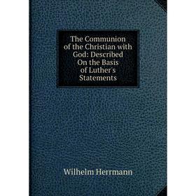 Книга The Communion of the Christian with God: Described On the Basis of Luther's Statements. Wilhelm Herrmann
Книга The Communion of the Christian with God: Described On the Basis of Luther's Statements. Wilhelm Herrmann