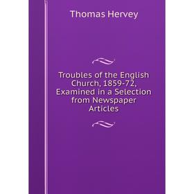 Книга Troubles of the English Church, 1859-72, Examined in a Selection from Newspaper Articles. Thomas Hervey
Книга Troubles of the English Church, 1859-72, Examined in a Selection from Newspaper Articles. Thomas Hervey