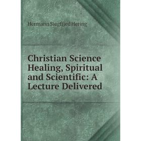 Книга Christian Science Healing, Spiritual and Scientific: A Lecture Delivered. Hermann Siegfried Hering
Книга Christian Science Healing, Spiritual and Scientific: A Lecture Delivered. Hermann Siegfried Hering