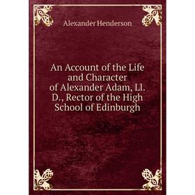 Книга An Account of the Life and Character of Alexander Adam, Ll.D., Rector of the High School of Edinburgh. Alexander Henderson
Книга An Account of the Life and Character of Alexander Adam, Ll.D., Rector of the High School of Edinburgh. Alexander Henderson