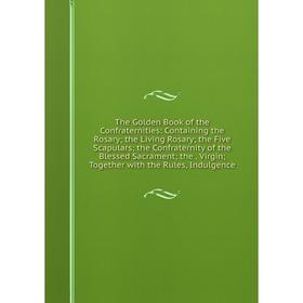 Книга The Golden Book of the Confraternities: Containing the Rosary; the Living Rosary; the Five Scapulars; the Confraternity of the Blessed Sacrament
Книга The Golden Book of the Confraternities: Containing the Rosary; the Living Rosary; the Five Scapulars; the Confraternity of the Blessed Sacrament