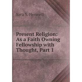 Книга Present Religion: As a Faith Owning Fellowship with Thought, Part 1. Sara S. Hennell
Книга Present Religion: As a Faith Owning Fellowship with Thought, Part 1. Sara S. Hennell