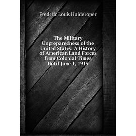 Книга The Military Unpreparedness of the United States: A History of American Land Forces from Colonial Times Until June 1, 1915. Frederic Louis Huide
Книга The Military Unpreparedness of the United States: A History of American Land Forces from Colonial Times Until June 1, 1915. Frederic Louis Huide