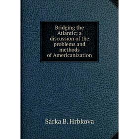 Книга Bridging the Atlantic; a discussion of the problems and methods of Americanization. Šárka B. Hrbkova
Книга Bridging the Atlantic; a discussion of the problems and methods of Americanization. Šárka B. Hrbkova