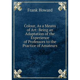 Книга Colour, As a Means of Art: Being an Adaptation of the Experience of Professors to the Practice of Amateurs. Frank Howard
Книга Colour, As a Means of Art: Being an Adaptation of the Experience of Professors to the Practice of Amateurs. Frank Howard