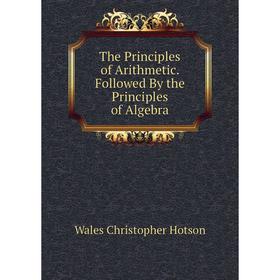 Книга The Principles of Arithmetic. Followed By the Principles of Algebra. Wales Christopher Hotson
Книга The Principles of Arithmetic. Followed By the Principles of Algebra. Wales Christopher Hotson