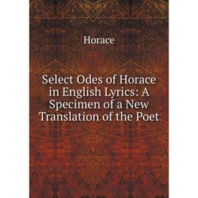 Книга Select Odes of Horace in English Lyrics: A Specimen of a New Translation of the Poet. Horace Horace
Книга Select Odes of Horace in English Lyrics: A Specimen of a New Translation of the Poet. Horace Horace