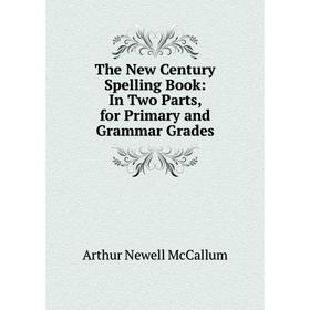 Книга The New Century Spelling Book: In Two Parts, for Primary and Grammar Grades. Arthur Newell McCallum
Книга The New Century Spelling Book: In Two Parts, for Primary and Grammar Grades. Arthur Newell McCallum