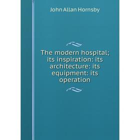 Книга The modern hospital; its inspiration: its architecture: its equipment: its operation. John Allan Hornsby
Книга The modern hospital; its inspiration: its architecture: its equipment: its operation. John Allan Hornsby