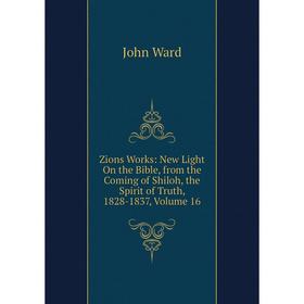 Книга Zions Works: New Light On the Bible, from the Coming of Shiloh, the Spirit of Truth, 1828-1837, Volume 16. John Ward
Книга Zions Works: New Light On the Bible, from the Coming of Shiloh, the Spirit of Truth, 1828-1837, Volume 16. John Ward