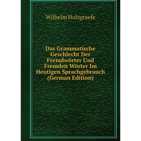 Книга Das Grammatische Geschlecht Der Fremdwörter Und Fremden Wörter Im Heutigen Sprachgebrauch (German Edition). Wilhelm Holzgraefe
Книга Das Grammatische Geschlecht Der Fremdwörter Und Fremden Wörter Im Heutigen Sprachgebrauch (German Edition). Wilhelm Holzgraefe