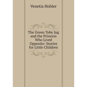 Книга The Green Toby Jug and the Princess Who Lived Opposite: Stories for Little Children. Venetia Hohler
Книга The Green Toby Jug and the Princess Who Lived Opposite: Stories for Little Children. Venetia Hohler